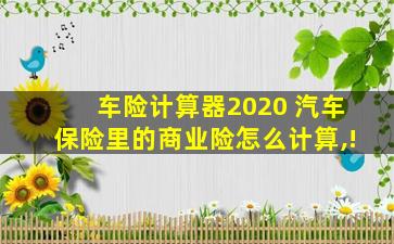 车险计算器2020 汽车保险里的商业险怎么计算,!